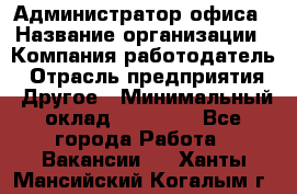 Администратор офиса › Название организации ­ Компания-работодатель › Отрасль предприятия ­ Другое › Минимальный оклад ­ 28 000 - Все города Работа » Вакансии   . Ханты-Мансийский,Когалым г.